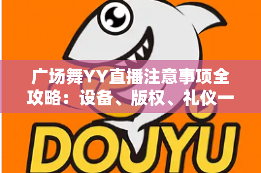 广场舞YY直播注意事项全攻略：设备、版权、礼仪一网打尽的新手主播实用指南