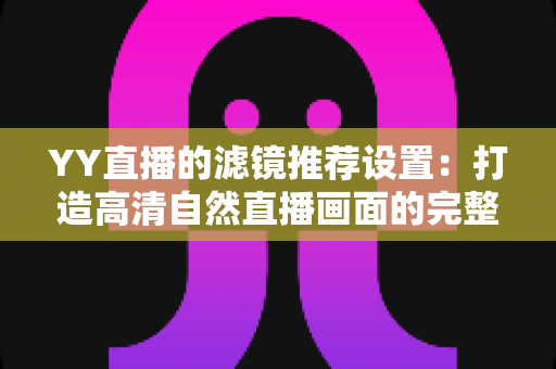 YY直播的滤镜推荐设置:打造高清自然直播画面的完整优化指南 YY直播的滤镜推荐设置:打造高清自然直播画面的完整优化指南