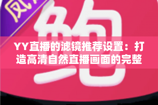 YY直播的滤镜推荐设置:打造高清自然直播画面的完整优化指南 YY直播的滤镜推荐设置:打造高清自然直播画面的完整优化指南