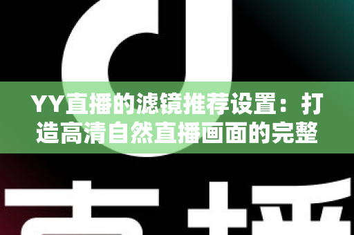 YY直播的滤镜推荐设置：打造高清自然直播画面的完整优化指南
