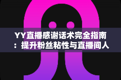 YY直播感谢话术完全指南:提升粉丝粘性与直播间人气的实用表达技巧 YY直播感谢话术完全指南:提升粉丝粘性与直播间人气的实用表达技巧