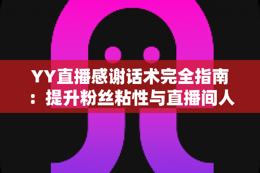 YY直播感谢话术完全指南:提升粉丝粘性与直播间人气的实用表达技巧 YY直播感谢话术完全指南:提升粉丝粘性与直播间人气的实用表达技巧