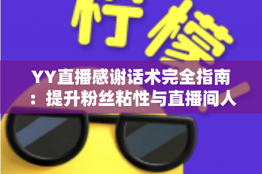 YY直播感谢话术完全指南：提升粉丝粘性与直播间人气的实用表达技巧