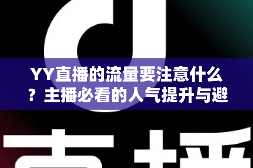 YY直播的流量要注意什么？主播必看的人气提升与避坑全攻略