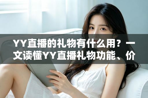 YY直播的礼物有什么用？一文读懂YY直播礼物功能、价值与使用技巧