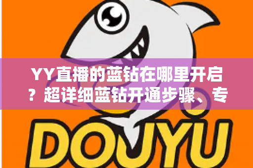 YY直播的蓝钻在哪里开启?超详细蓝钻开通步骤、专属特权与常见问题全解析 YY直播的蓝钻在哪里开启?超详细蓝钻开通步骤、专属特权与常见问题全解析