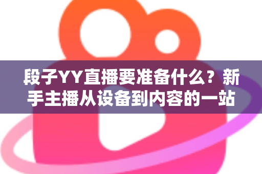 段子YY直播要准备什么？新手主播从设备到内容的一站式开播全攻略