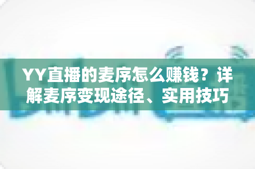 YY直播的麦序怎么赚钱？详解麦序变现途径、实用技巧与新手指南