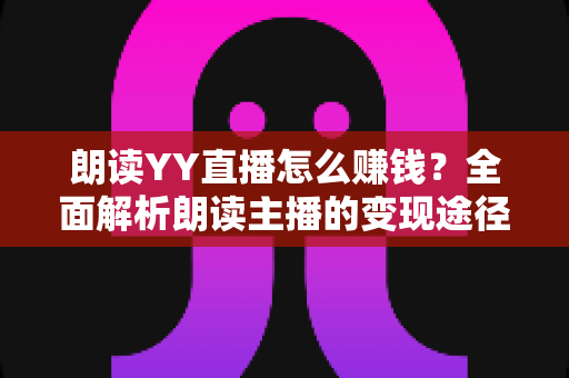 朗读YY直播怎么赚钱？全面解析朗读主播的变现途径与实战攻略