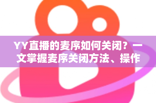 YY直播的麦序如何关闭?一文掌握麦序关闭方法、操作步骤与常见问题全解析 YY直播的麦序如何关闭?一文掌握麦序关闭方法、操作步骤与常见问题全解析