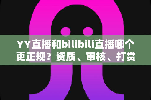 YY直播和bilibili直播哪个更正规？资质、审核、打赏、主播生态全维度深度对比，一文看懂两大平台谁更值得信赖