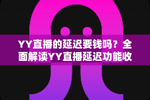 YY直播的延迟要钱吗？全面解读YY直播延迟功能收费真相与实用设置指南