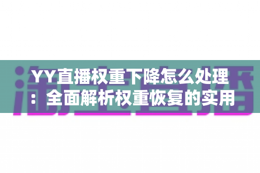 YY直播权重下降怎么处理：全面解析权重恢复的实用策略与运营指南