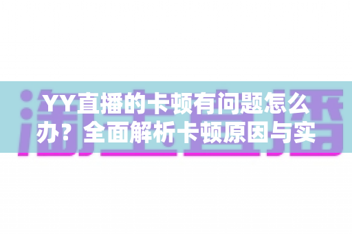 YY直播的卡顿有问题怎么办?全面解析卡顿原因与实用解决方案指南 YY直播的卡顿有问题怎么办?全面解析卡顿原因与实用解决方案指南