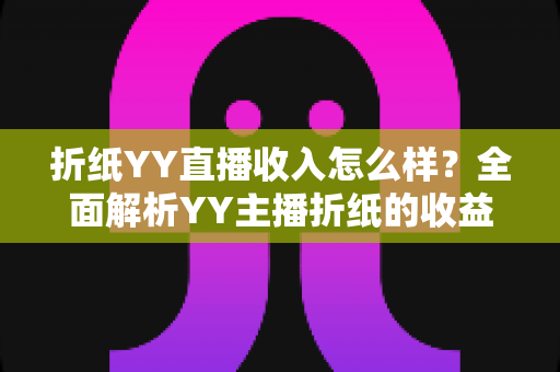 折纸YY直播收入怎么样?全面解析YY主播折纸的收益来源、行业水平与真实收入情况 折纸YY直播收入怎么样?全面解析YY主播折纸的收益来源、行业水平与真实收入情况