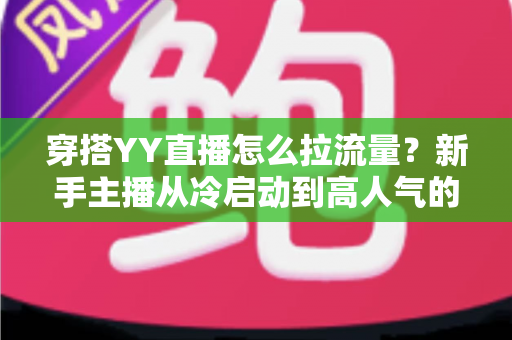 穿搭YY直播怎么拉流量？新手主播从冷启动到高人气的实战引流指南