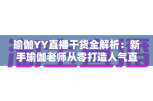 瑜伽YY直播干货全解析：新手瑜伽老师从零打造人气直播间的实战指南