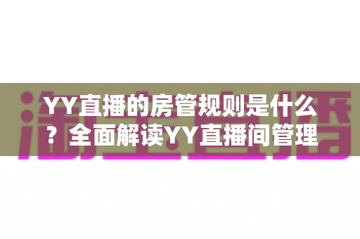 YY直播的房管规则是什么？全面解读YY直播间管理员职责、权限与行为准则