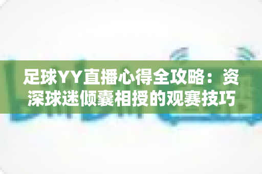 足球YY直播心得全攻略：资深球迷倾囊相授的观赛技巧与实战经验分享