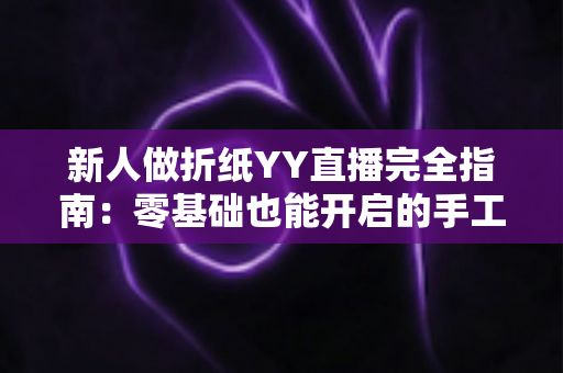 新人做折纸YY直播完全指南:零基础也能开启的手工艺术直播之旅 新人做折纸YY直播完全指南:零基础也能开启的手工艺术直播之旅
