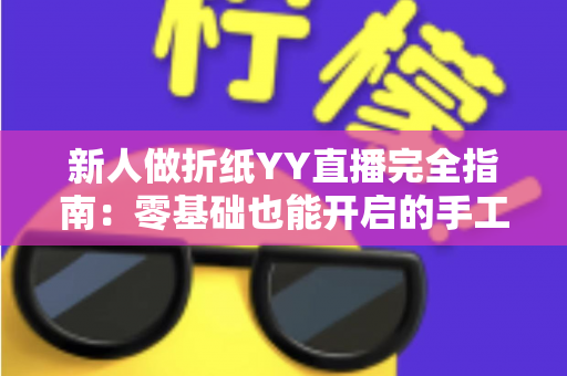 新人做折纸YY直播完全指南:零基础也能开启的手工艺术直播之旅 新人做折纸YY直播完全指南:零基础也能开启的手工艺术直播之旅