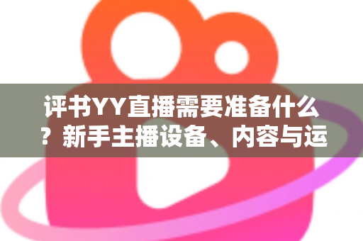 评书YY直播需要准备什么?新手主播设备、内容与运营一站式开播攻略 评书YY直播需要准备什么?新手主播设备、内容与运营一站式开播攻略