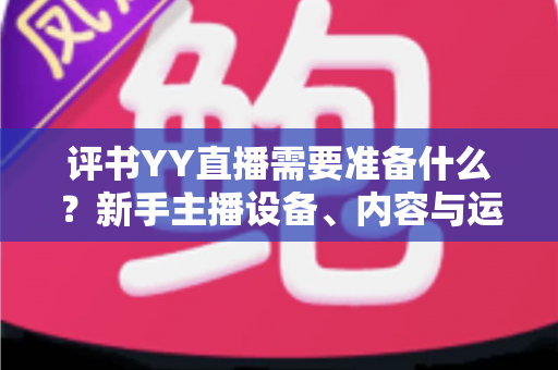 评书YY直播需要准备什么？新手主播设备、内容与运营一站式开播攻略