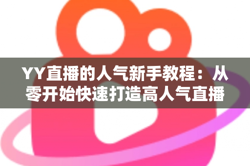 YY直播的人气新手教程:从零开始快速打造高人气直播间的完整指南 YY直播的人气新手教程:从零开始快速打造高人气直播间的完整指南