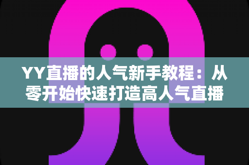 YY直播的人气新手教程：从零开始快速打造高人气直播间的完整指南