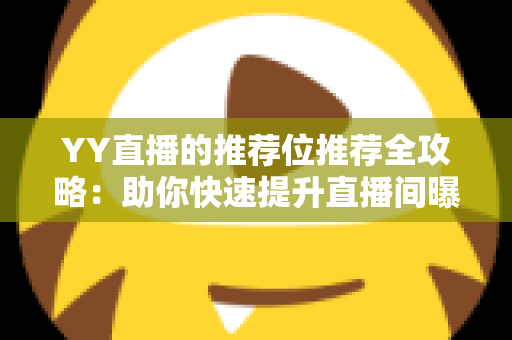 YY直播的推荐位推荐全攻略:助你快速提升直播间曝光与人气的实战指南 YY直播的推荐位推荐全攻略:助你快速提升直播间曝光与人气的实战指南