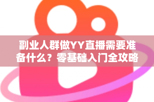 副业人群做YY直播需要准备什么?零基础入门全攻略与变现指南 副业人群做YY直播需要准备什么?零基础入门全攻略与变现指南