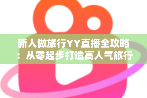新人做旅行YY直播全攻略：从零起步打造高人气旅行直播间的实战指南