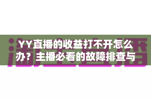 YY直播的收益打不开怎么办?主播必看的故障排查与高效解决全攻略 YY直播的收益打不开怎么办?主播必看的故障排查与高效解决全攻略