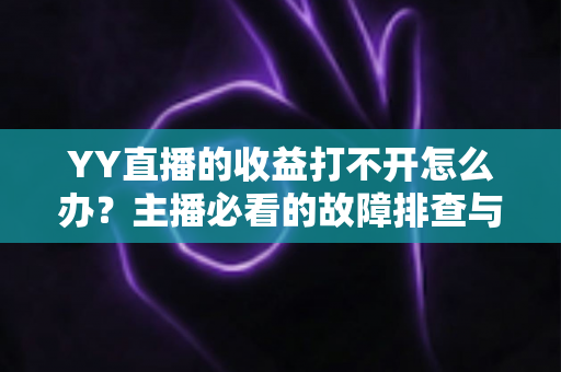 YY直播的收益打不开怎么办?主播必看的故障排查与高效解决全攻略 YY直播的收益打不开怎么办?主播必看的故障排查与高效解决全攻略