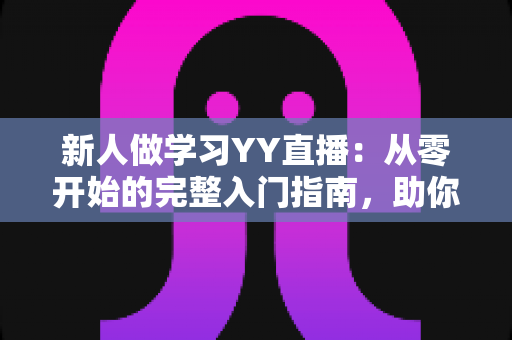 新人做学习YY直播:从零开始的完整入门指南,助你快速成为人气主播 新人做学习YY直播:从零开始的完整入门指南,助你快速成为人气主播