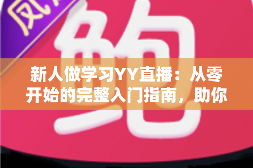 新人做学习YY直播:从零开始的完整入门指南,助你快速成为人气主播 新人做学习YY直播:从零开始的完整入门指南,助你快速成为人气主播