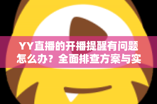 YY直播的开播提醒有问题怎么办?全面排查方案与实用设置技巧,让你第一时间不错过任何精彩直播 YY直播的开播提醒有问题怎么办?全面排查方案与实用设置技巧,让你第一时间不错过任何精彩直播