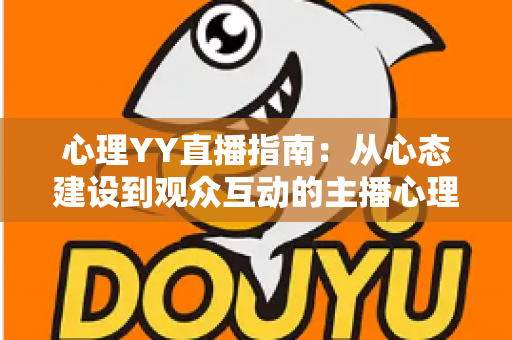 心理YY直播指南：从心态建设到观众互动的主播心理实战全攻略