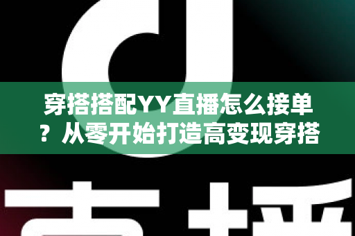 穿搭搭配YY直播怎么接单？从零开始打造高变现穿搭主播的完整指南
