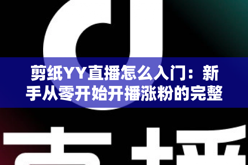 剪纸YY直播怎么入门：新手从零开始开播涨粉的完整实用指南