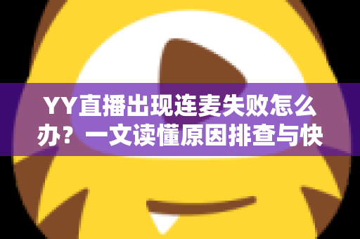 YY直播出现连麦失败怎么办？一文读懂原因排查与快速解决方法