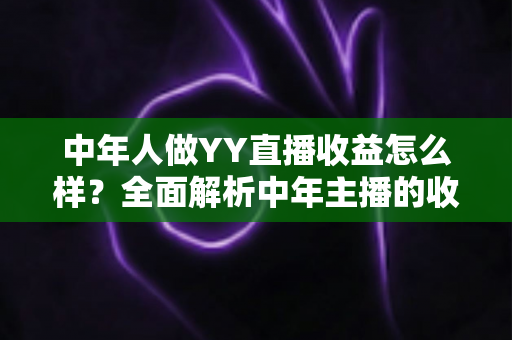 中年人做YY直播收益怎么样？全面解析中年主播的收入来源、真实水平与成长路径