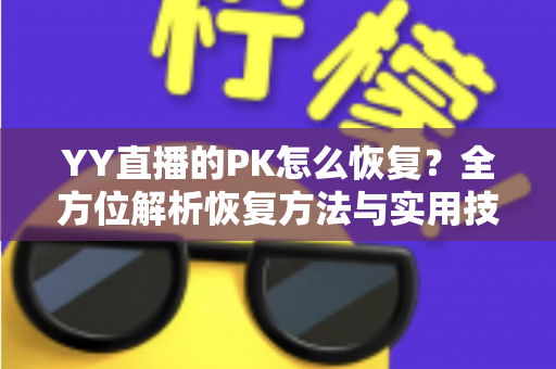 YY直播的PK怎么恢复？全方位解析恢复方法与实用技巧指南