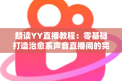 朗读YY直播教程:零基础打造治愈系声音直播间的完整实操指南 朗读YY直播教程:零基础打造治愈系声音直播间的完整实操指南