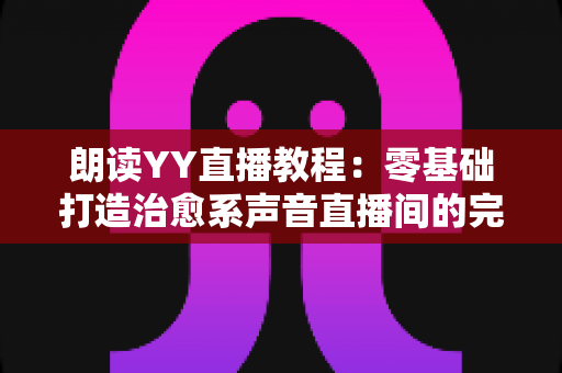 朗读YY直播教程：零基础打造治愈系声音直播间的完整实操指南