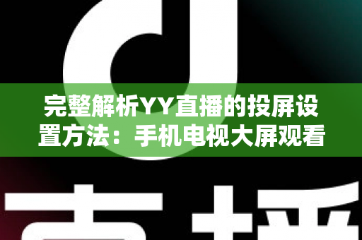 完整解析YY直播的投屏设置方法：手机电视大屏观看一步到位的超实用指南