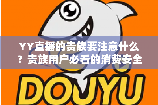 YY直播的贵族要注意什么？贵族用户必看的消费安全与权益全攻略