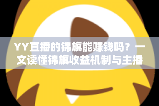 YY直播的锦旗能赚钱吗？一文读懂锦旗收益机制与主播变现攻略