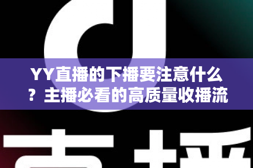 YY直播的下播要注意什么?主播必看的高质量收播流程与实战避坑指南 YY直播的下播要注意什么?主播必看的高质量收播流程与实战避坑指南