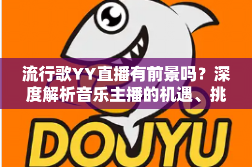 流行歌YY直播有前景吗？深度解析音乐主播的机遇、挑战与变现路径